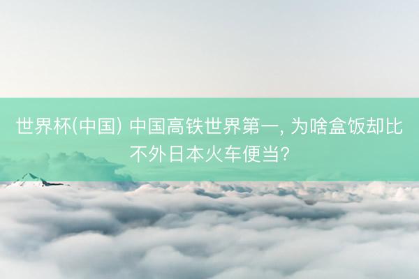 世界杯(中国) 中国高铁世界第一， 为啥盒饭却比不外日本火车便当?