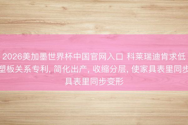 2026美加墨世界杯中国官网入口 科莱瑞迪肯求低温热塑板关系专利， 简化出产， 收缩分层， 使家具表里同步变形
