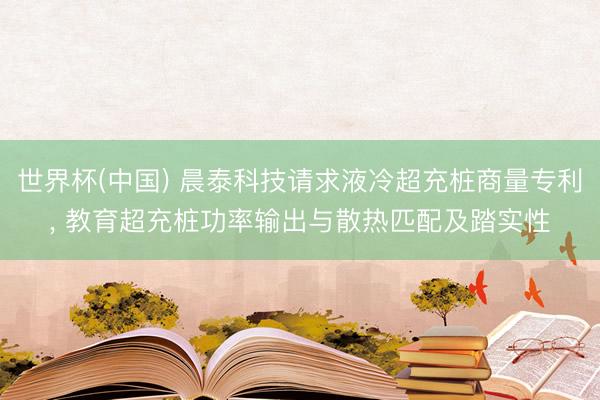 世界杯(中国) 晨泰科技请求液冷超充桩商量专利， 教育超充桩功率输出与散热匹配及踏实性