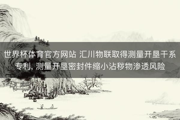 世界杯体育官方网站 汇川物联取得测量开垦干系专利， 测量开垦密封件缩小沾秽物渗透风险