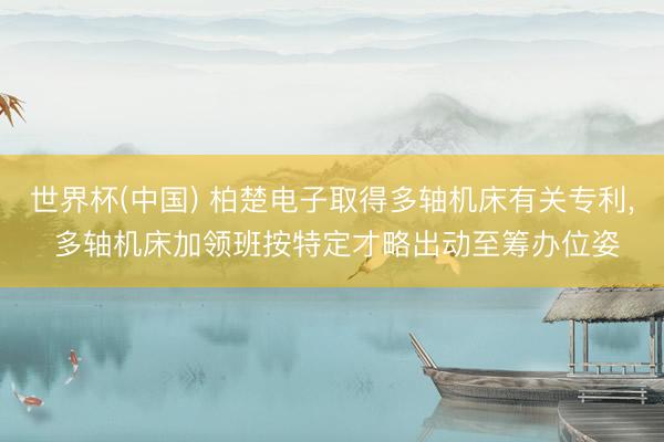世界杯(中国) 柏楚电子取得多轴机床有关专利， 多轴机床加领班按特定才略出动至筹办位姿