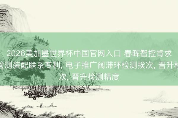 2026美加墨世界杯中国官网入口 春晖智控肯求推广阀检测装配联系专利， 电子推广阀滞环检测挨次， 晋升检测精度