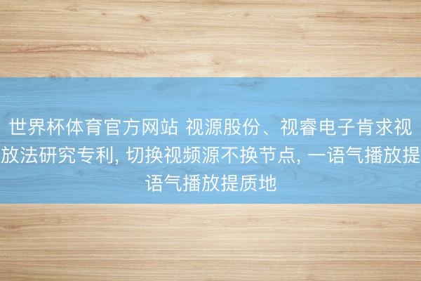 世界杯体育官方网站 视源股份、视睿电子肯求视频播放法研究专利， 切换视频源不换节点， 一语气播放提质地
