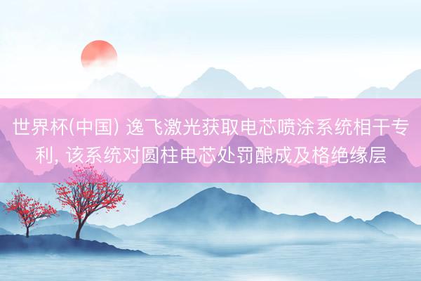 世界杯(中国) 逸飞激光获取电芯喷涂系统相干专利, 该系统对圆柱电芯处罚酿成及格绝缘层