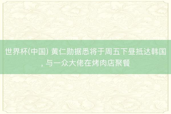 世界杯(中国) 黄仁勋据悉将于周五下昼抵达韩国， 与一众大佬在烤肉店聚餐
