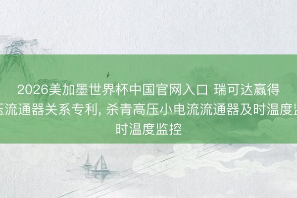 2026美加墨世界杯中国官网入口 瑞可达赢得高压流通器关系专利, 杀青高压小电流流通器及时温度监控