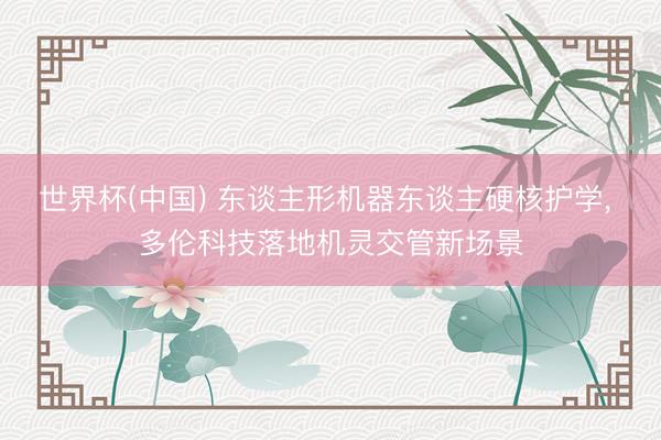 世界杯(中国) 东谈主形机器东谈主硬核护学， 多伦科技落地机灵交管新场景