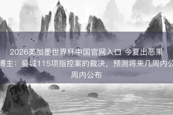 2026美加墨世界杯中国官网入口 今夏出恶果!博主:曼城115项指控案的裁决,预测将来几周内公布