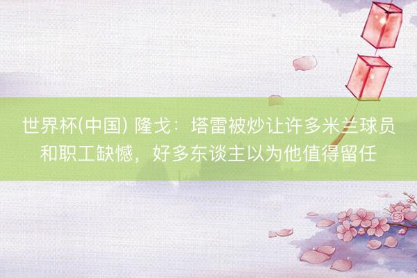 世界杯(中国) 隆戈：塔雷被炒让许多米兰球员和职工缺憾，好多东谈主以为他值得留任