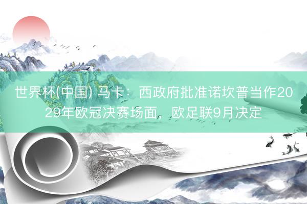 世界杯(中国) 马卡：西政府批准诺坎普当作2029年欧冠决赛场面，欧足联9月决定