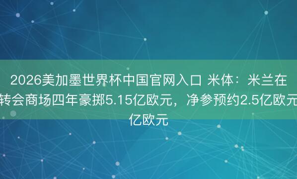 2026美加墨世界杯中国官网入口 米体：米兰在转会商场四年豪掷5.15亿欧元，净参预约2.5亿欧元