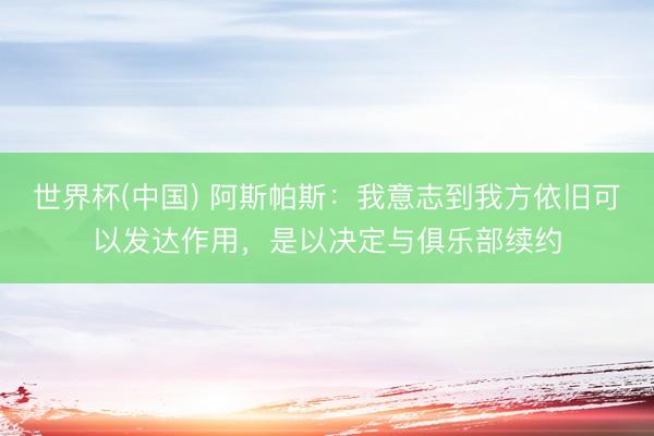 世界杯(中国) 阿斯帕斯：我意志到我方依旧可以发达作用，是以决定与俱乐部续约