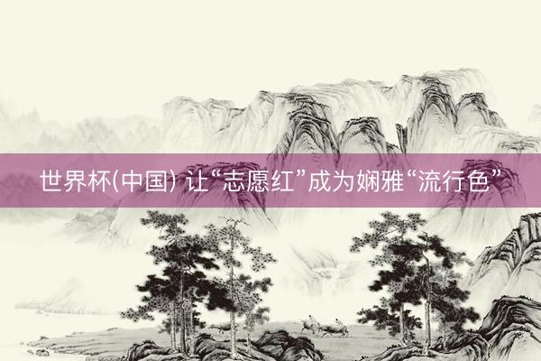 世界杯(中国) 让“志愿红”成为娴雅“流行色”