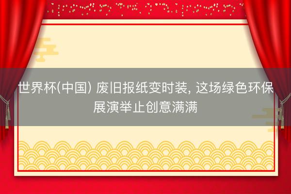 世界杯(中国) 废旧报纸变时装, 这场绿色环保展演举止创意满