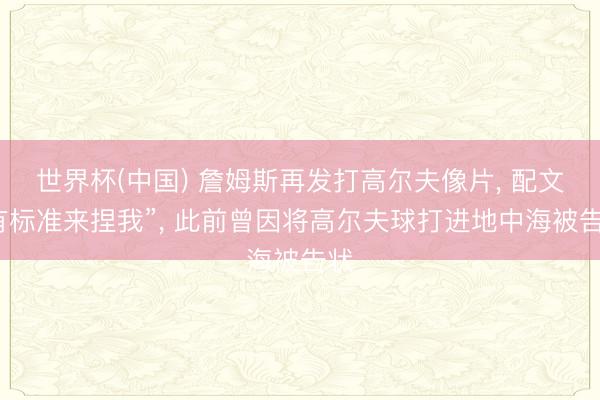 世界杯(中国) 詹姆斯再发打高尔夫像片， 配文“有标准来捏我”， 此前曾因将高尔夫球打进地中海被告状