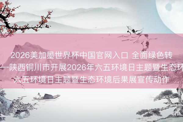 2026美加墨世界杯中国官网入口 全面绿色转型 共建娟秀中国——陕西铜川市开展2026年六五环境日主题暨生态环境后果展宣传动作