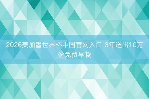 2026美加墨世界杯中国官网入口 3年送出10万份免费早餐