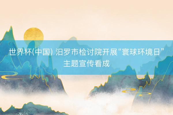 世界杯(中国) 汨罗市检讨院开展“寰球环境日”主题宣传看成