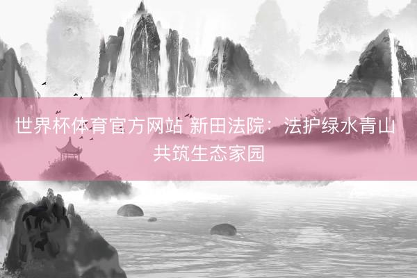 世界杯体育官方网站 新田法院：法护绿水青山 共筑生态家园