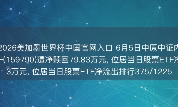 2026美加墨世界杯中国官网入口 6月5日中原中证内地低碳经济主题ETF(159790)遭净赎回79.83万元， 位居当日股票ETF净流出排行375/1225