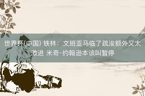 世界杯(中国) 铁林：文班亚马临了疏浚额外又太激进 米奇·约翰逊本该叫暂停