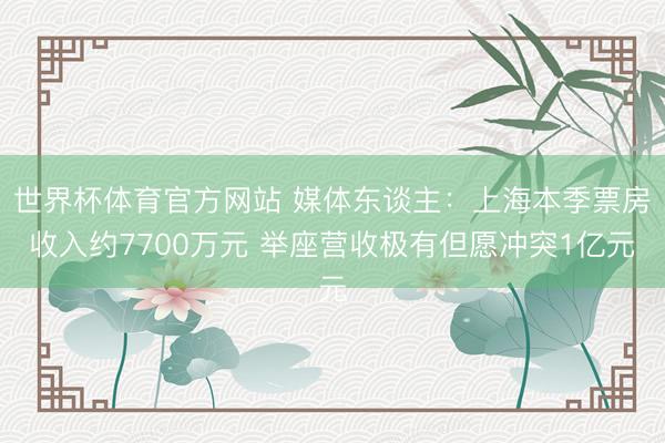 世界杯体育官方网站 媒体东谈主：上海本季票房收入约7700万元 举座营收极有但愿冲突1亿元
