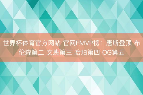 世界杯体育官方网站 官网FMVP榜：唐斯登顶 布伦森第二 文班第三 哈珀第四 OG第五