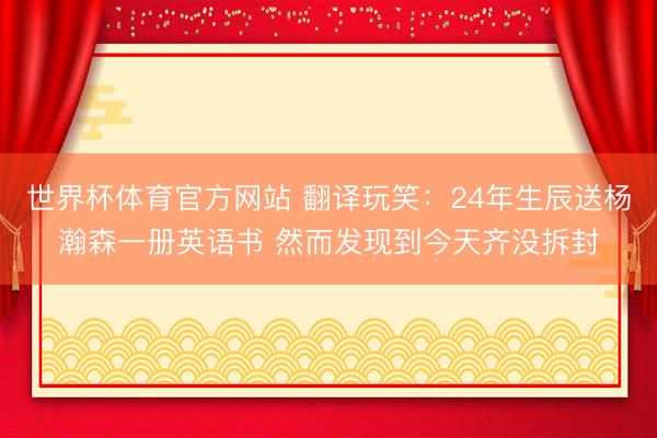 世界杯体育官方网站 翻译玩笑：24年生辰送杨瀚森一册英语书 然而发现到今天齐没拆封