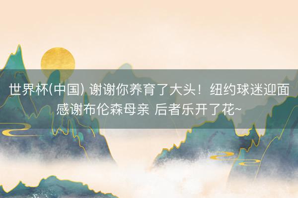 世界杯(中国) 谢谢你养育了大头!纽约球迷迎面感谢布伦森母亲 后者乐开了花~