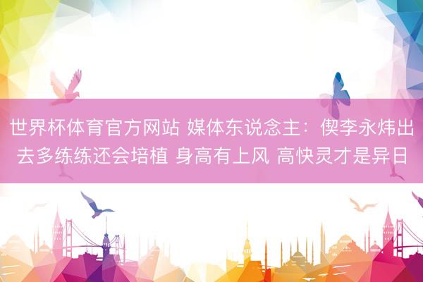 世界杯体育官方网站 媒体东说念主：偰李永炜出去多练练还会培植 身高有上风 高快灵才是异日