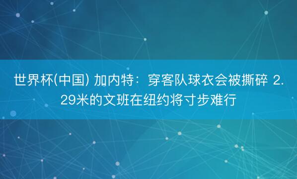 世界杯(中国) 加内特:穿客队球衣会被撕碎 2.29米的文班在纽约将寸步难行