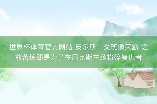 世界杯体育官方网站 皮尔斯：文班像灭霸 之前苦练即是为了在尼克斯主场粉碎复仇者