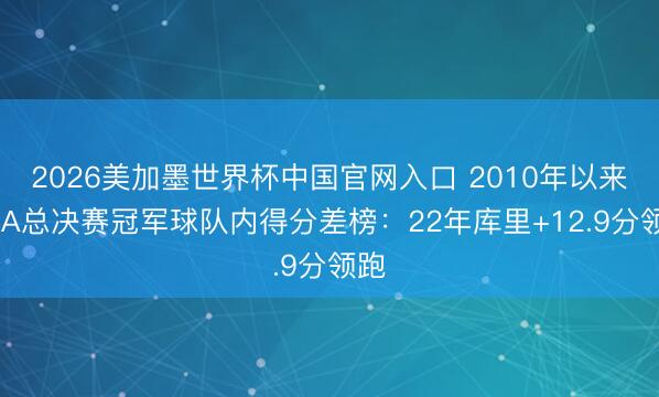 2026美加墨世界杯中国官网入口 2010年以来NBA总决赛冠军球队内得分差榜：22年库里+12.9分领跑