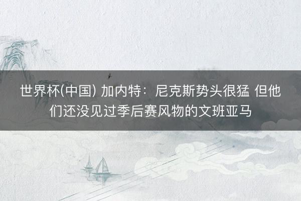 世界杯(中国) 加内特:尼克斯势头很猛 但他们还没见过季后赛风物的文班亚马