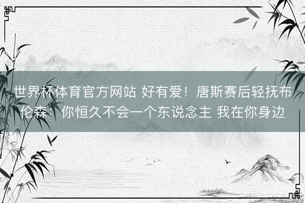 世界杯体育官方网站 好有爱!唐斯赛后轻抚布伦森:你恒久不会一个东说念主 我在你身边