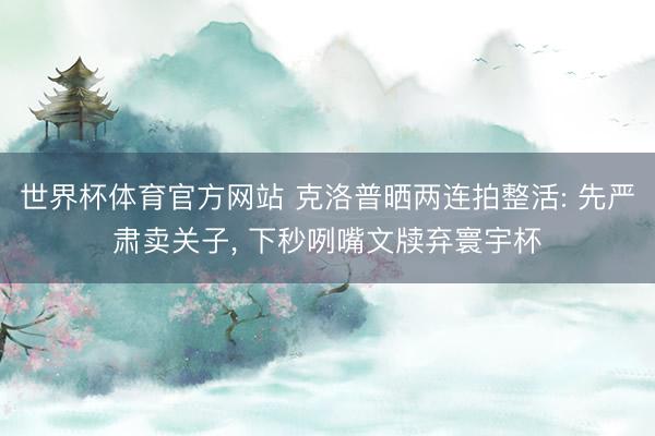 世界杯体育官方网站 克洛普晒两连拍整活: 先严肃卖关子， 下秒咧嘴文牍弃寰宇杯