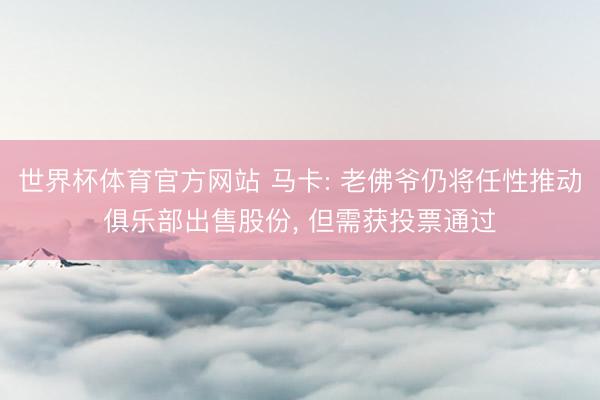 世界杯体育官方网站 马卡: 老佛爷仍将任性推动俱乐部出售股份， 但需获投票通过