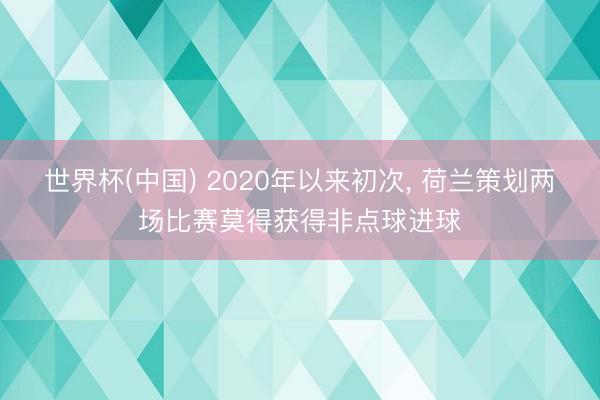 世界杯(中国) 2020年以来初次， 荷兰策划两场比赛莫得获得非点球进球