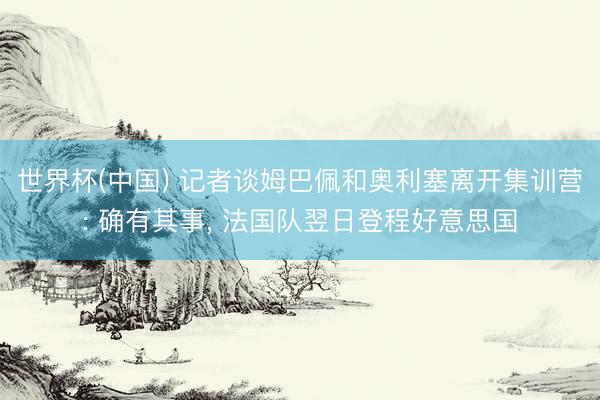 世界杯(中国) 记者谈姆巴佩和奥利塞离开集训营: 确有其事， 法国队翌日登程好意思国