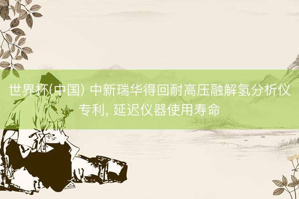 世界杯(中国) 中新瑞华得回耐高压融解氢分析仪专利， 延迟仪器使用寿命