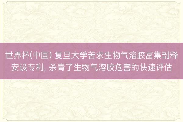 世界杯(中国) 复旦大学苦求生物气溶胶富集剖释安设专利， 杀青了生物气溶胶危害的快速评估