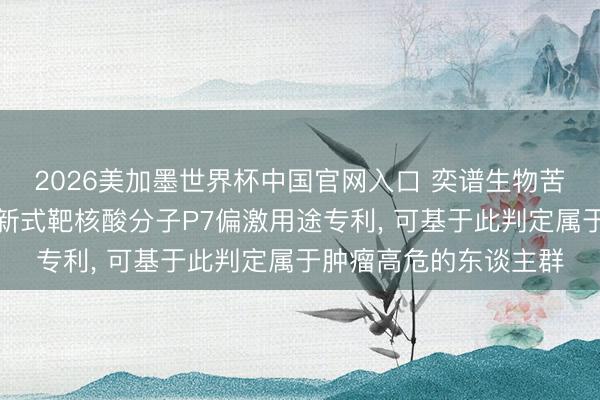 2026美加墨世界杯中国官网入口 奕谱生物苦求用于多癌种毅然的新式靶核酸分子P7偏激用途专利， 可基于此判定属于肿瘤高危的东谈主群