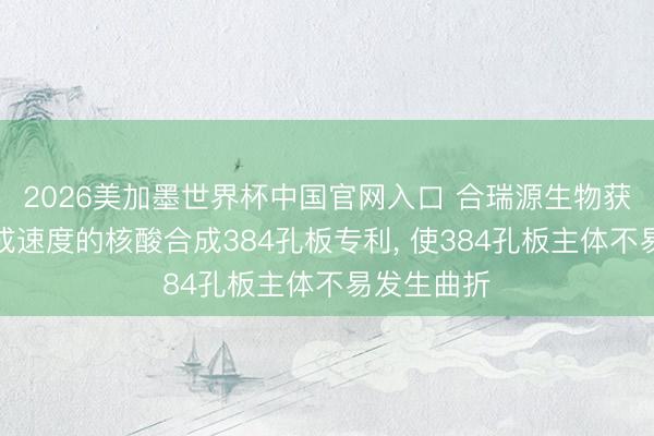 2026美加墨世界杯中国官网入口 合瑞源生物获得普及合成速度的核酸合成384孔板专利， 使384孔板主体不易发生曲折