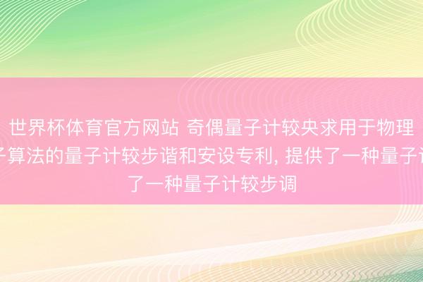世界杯体育官方网站 奇偶量子计较央求用于物理兑现量子算法的量子计较步谐和安设专利， 提供了一种量子计较步调