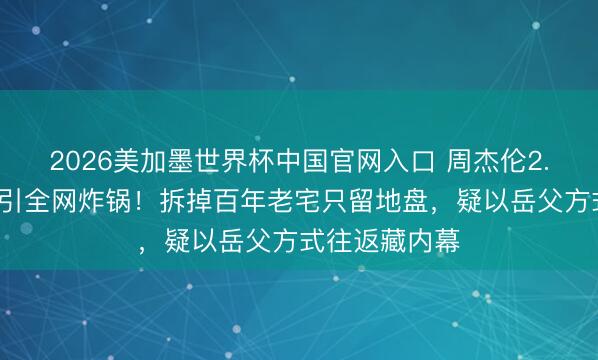 2026美加墨世界杯中国官网入口 周杰伦2.4亿澳洲豪宅引全网炸锅！拆掉百年老宅只留地盘，疑以岳父方式往返藏内幕