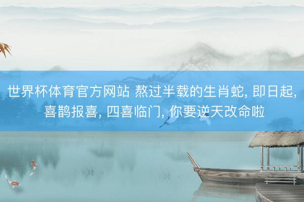 世界杯体育官方网站 熬过半载的生肖蛇， 即日起， 喜鹊报喜， 四喜临门， 你要逆天改命啦