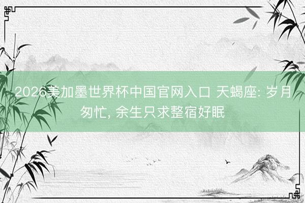 2026美加墨世界杯中国官网入口 天蝎座: 岁月匆忙, 余生只求整宿好眠