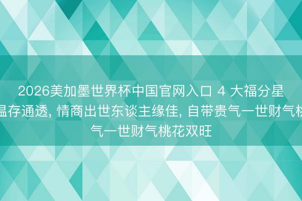 2026美加墨世界杯中国官网入口 4 大福分星座女生温存通透， 情商出世东谈主缘佳， 自带贵气一世财气桃花双旺