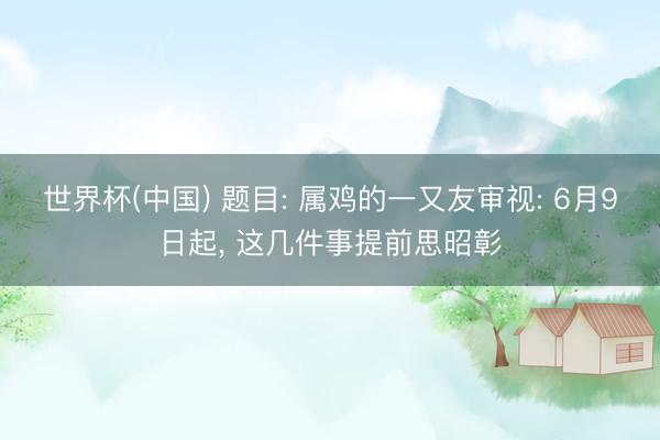 世界杯(中国) 题目: 属鸡的一又友审视: 6月9日起， 这几件事提前思昭彰