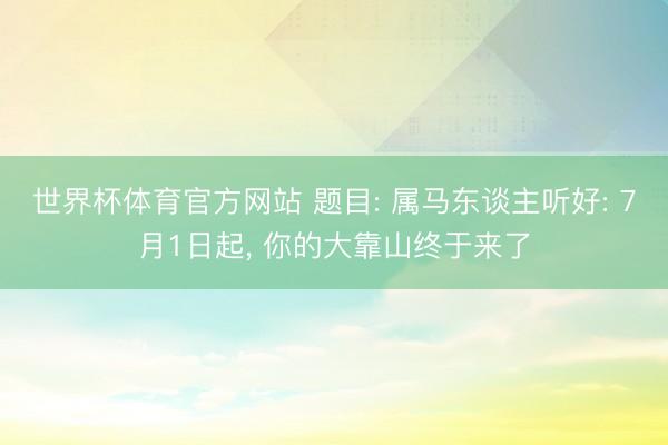世界杯体育官方网站 题目: 属马东谈主听好: 7月1日起， 你的大靠山终于来了